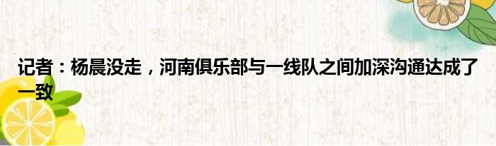 记者：杨晨没走，河南俱乐部与一线队之间加深沟通达成了一致