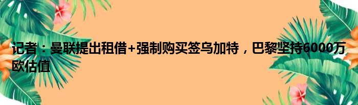 记者：曼联提出租借+强制购买签乌加特，巴黎坚持6000万欧估值