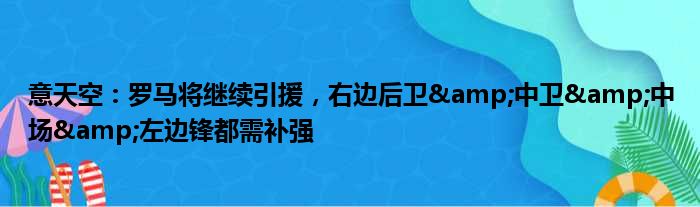 意天空：罗马将继续引援，右边后卫&中卫&中场&左边锋都需补强