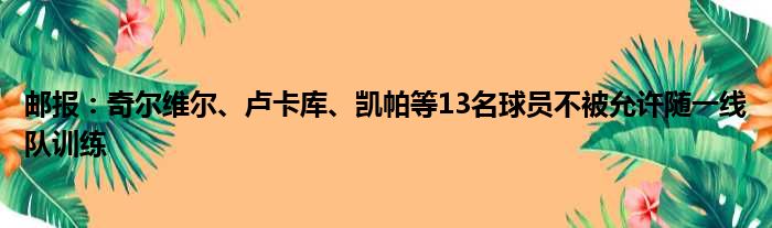邮报：奇尔维尔、卢卡库、凯帕等13名球员不被允许随一线队训练
