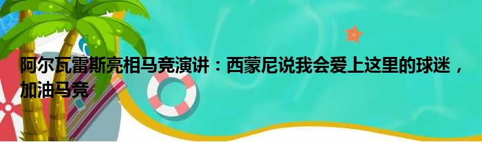 阿尔瓦雷斯亮相马竞演讲：西蒙尼说我会爱上这里的球迷，加油马竞