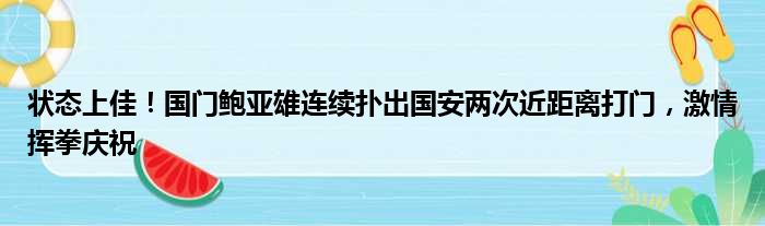 状态上佳！国门鲍亚雄连续扑出国安两次近距离打门，激情挥拳庆祝