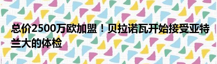 总价2500万欧加盟！贝拉诺瓦开始接受亚特兰大的体检