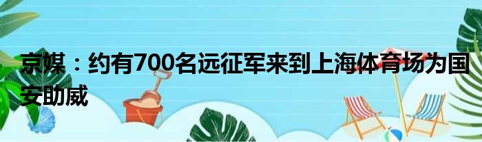 京媒：约有700名远征军来到上海体育场为国安助威