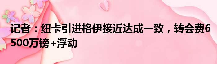 记者：纽卡引进格伊接近达成一致，转会费6500万镑+浮动