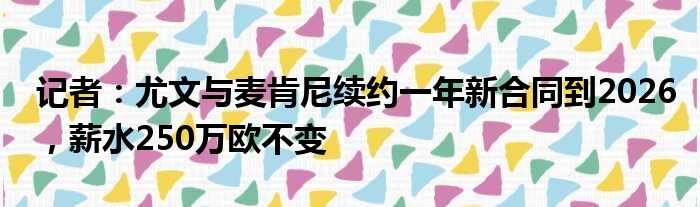 记者：尤文与麦肯尼续约一年新合同到2026，薪水250万欧不变