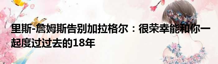 里斯-詹姆斯告别加拉格尔：很荣幸能和你一起度过过去的18年