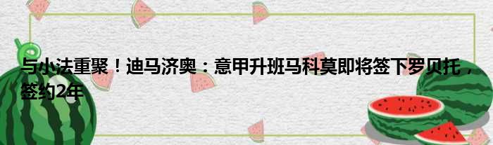 与小法重聚！迪马济奥：意甲升班马科莫即将签下罗贝托，签约2年