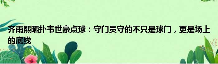齐雨熙晒扑韦世豪点球：守门员守的不只是球门，更是场上的底线