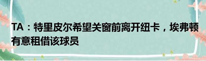 TA：特里皮尔希望关窗前离开纽卡，埃弗顿有意租借该球员