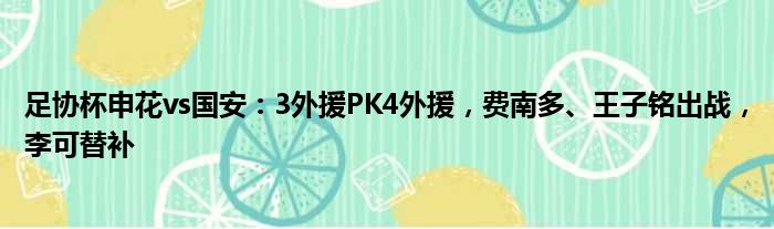 足协杯申花vs国安：3外援PK4外援，费南多、王子铭出战，李可替补
