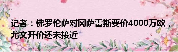 记者：佛罗伦萨对冈萨雷斯要价4000万欧，尤文开价还未接近