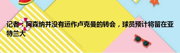 记者：阿森纳并没有运作卢克曼的转会，球员预计将留在亚特兰大