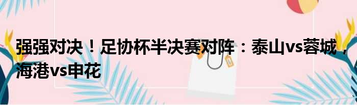 强强对决！足协杯半决赛对阵：泰山vs蓉城，海港vs申花