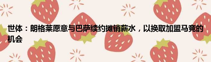 世体：朗格莱愿意与巴萨续约摊销薪水，以换取加盟马竞的机会