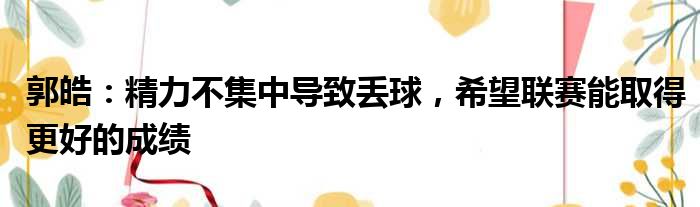 郭皓：精力不集中导致丢球，希望联赛能取得更好的成绩