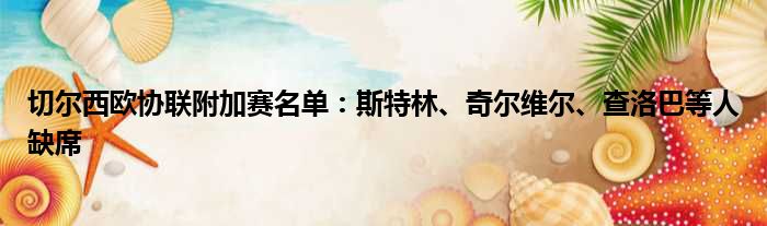 切尔西欧协联附加赛名单：斯特林、奇尔维尔、查洛巴等人缺席