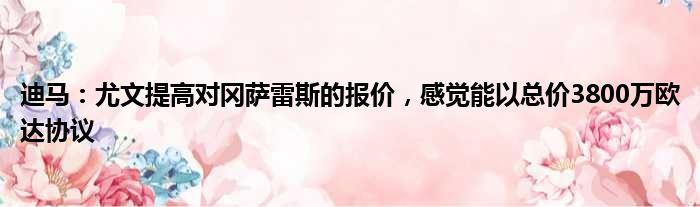 迪马：尤文提高对冈萨雷斯的报价，感觉能以总价3800万欧达协议