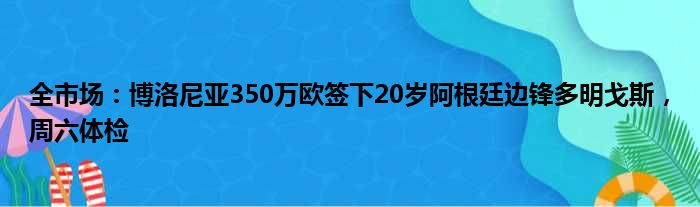 全市场：博洛尼亚350万欧签下20岁阿根廷边锋多明戈斯，周六体检