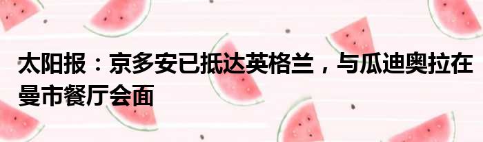 太阳报：京多安已抵达英格兰，与瓜迪奥拉在曼市餐厅会面
