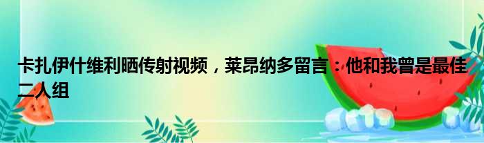 卡扎伊什维利晒传射视频，莱昂纳多留言：他和我曾是最佳二人组