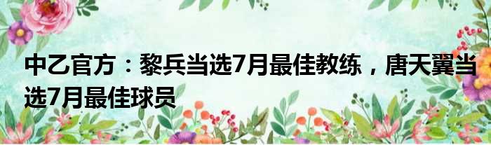 中乙官方：黎兵当选7月最佳教练，唐天翼当选7月最佳球员