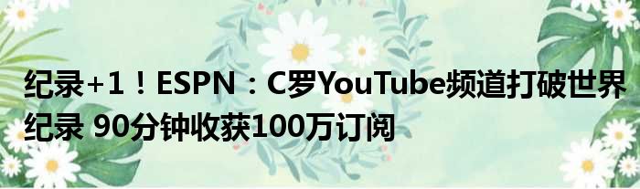 纪录+1！ESPN：C罗YouTube频道打破世界纪录 90分钟收获100万订阅