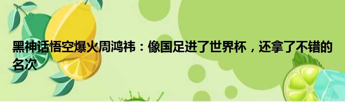 黑神话悟空爆火周鸿祎：像国足进了世界杯，还拿了不错的名次