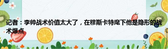 记者：李帅战术价值太大了，在穆斯卡特麾下他是隐形的战术爆点