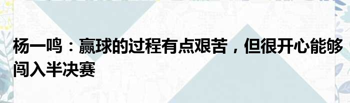 杨一鸣：赢球的过程有点艰苦，但很开心能够闯入半决赛