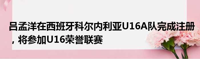 吕孟洋在西班牙科尔内利亚U16A队完成注册，将参加U16荣誉联赛