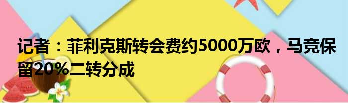 记者：菲利克斯转会费约5000万欧，马竞保留20%二转分成