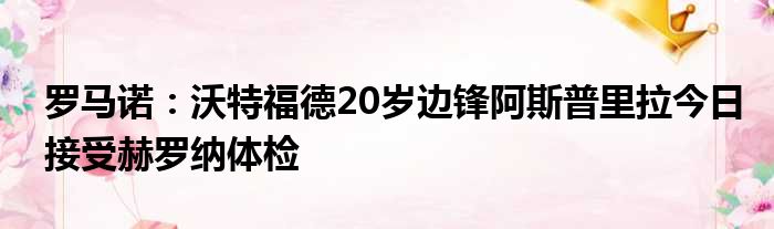 罗马诺：沃特福德20岁边锋阿斯普里拉今日接受赫罗纳体检