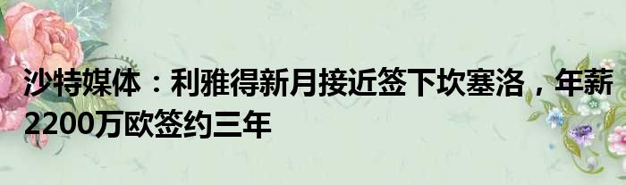 沙特媒体：利雅得新月接近签下坎塞洛，年薪2200万欧签约三年