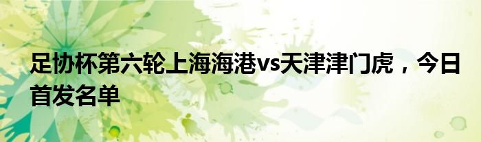 足协杯第六轮上海海港vs天津津门虎，今日首发名单