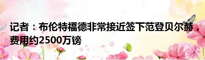 记者：布伦特福德非常接近签下范登贝尔赫，费用约2500万镑