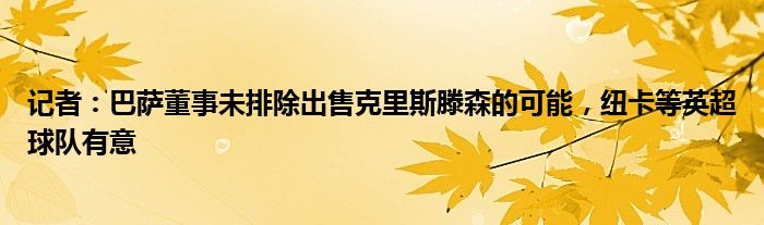 记者：巴萨董事未排除出售克里斯滕森的可能，纽卡等英超球队有意