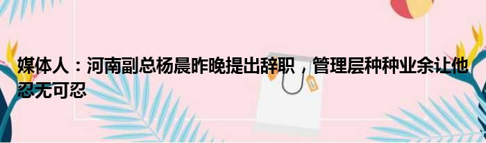 媒体人：河南副总杨晨昨晚提出辞职，管理层种种业余让他忍无可忍