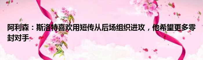 阿利森：斯洛特喜欢用短传从后场组织进攻，他希望更多零封对手