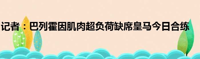 记者：巴列霍因肌肉超负荷缺席皇马今日合练
