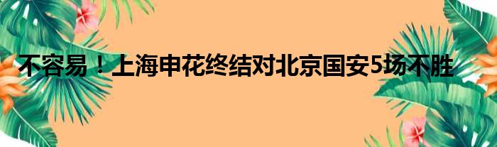 不容易！上海申花终结对北京国安5场不胜