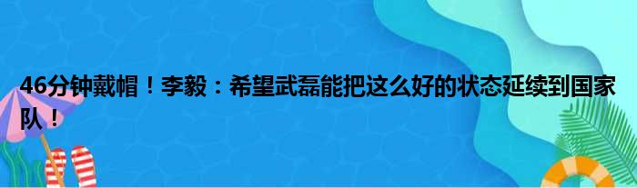46分钟戴帽！李毅：希望武磊能把这么好的状态延续到国家队！
