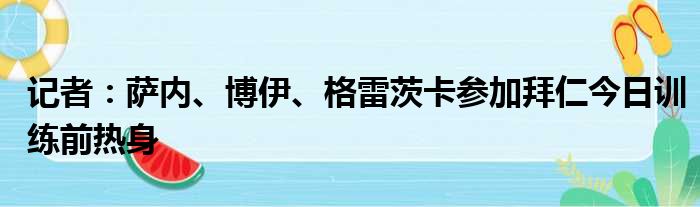 记者：萨内、博伊、格雷茨卡参加拜仁今日训练前热身