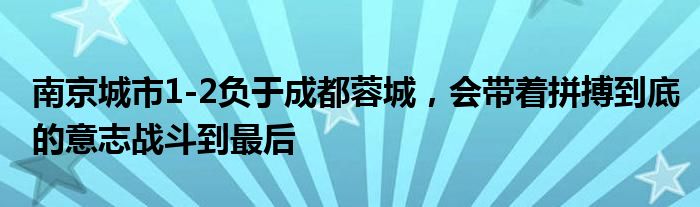南京城市1-2负于成都蓉城，会带着拼搏到底的意志战斗到最后