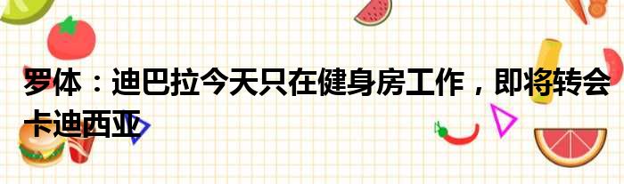罗体：迪巴拉今天只在健身房工作，即将转会卡迪西亚