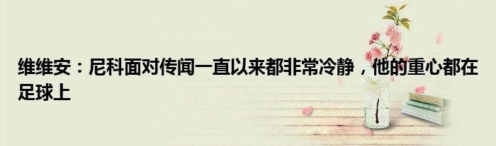维维安：尼科面对传闻一直以来都非常冷静，他的重心都在足球上