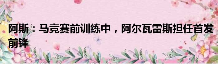 阿斯：马竞赛前训练中，阿尔瓦雷斯担任首发前锋