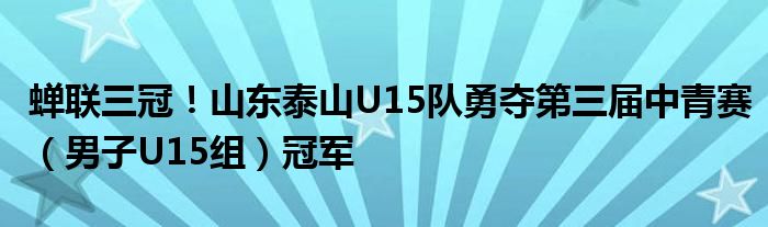 蝉联三冠！山东泰山U15队勇夺第三届中青赛（男子U15组）冠军