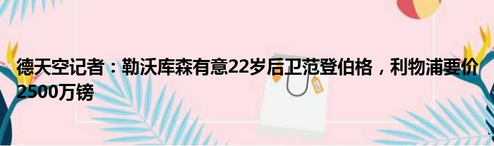 德天空记者：勒沃库森有意22岁后卫范登伯格，利物浦要价2500万镑