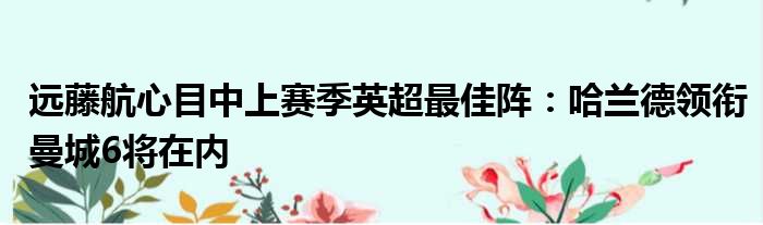 远藤航心目中上赛季英超最佳阵：哈兰德领衔曼城6将在内